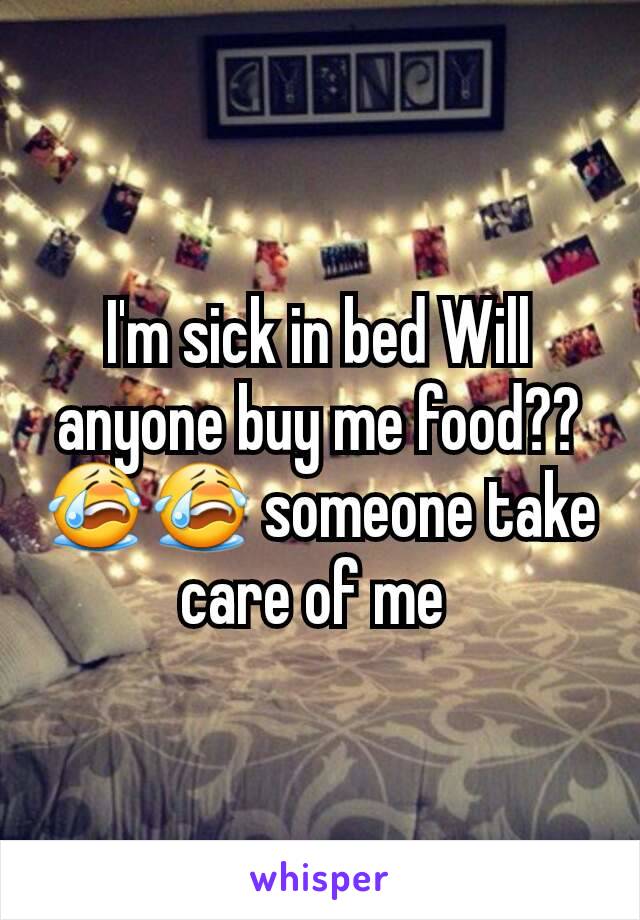 I'm sick in bed Will anyone buy me food?? 😭😭 someone take care of me 