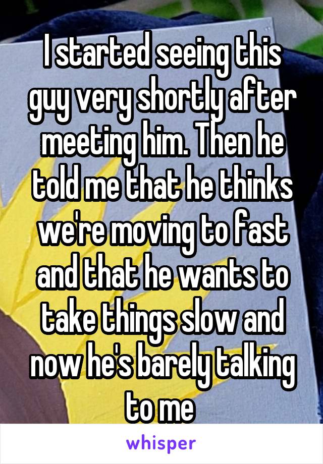 I started seeing this guy very shortly after meeting him. Then he told me that he thinks we're moving to fast and that he wants to take things slow and now he's barely talking to me 