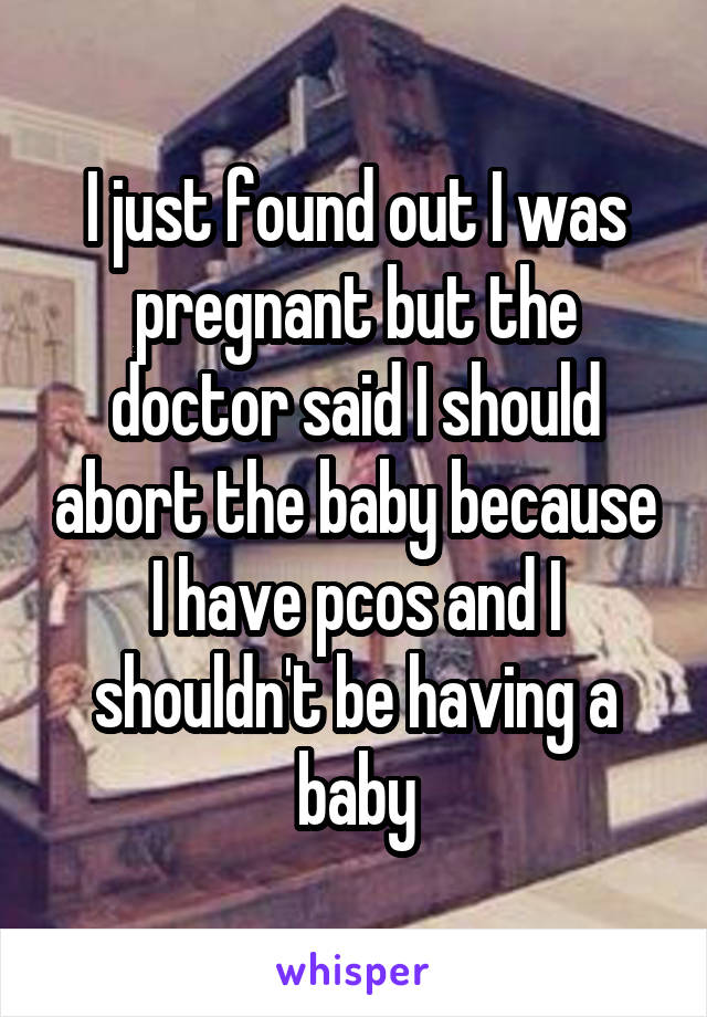 I just found out I was pregnant but the doctor said I should abort the baby because I have pcos and I shouldn't be having a baby