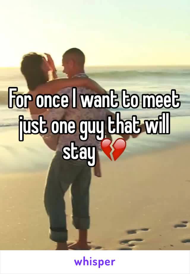 For once I want to meet just one guy that will stay 💔