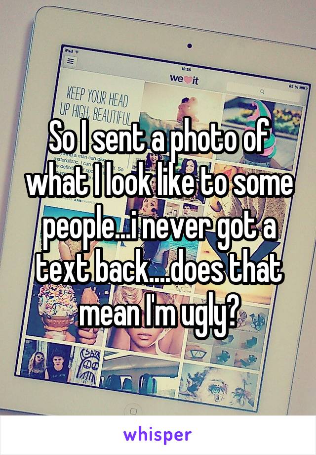 So I sent a photo of what I look like to some people...i never got a text back....does that mean I'm ugly?