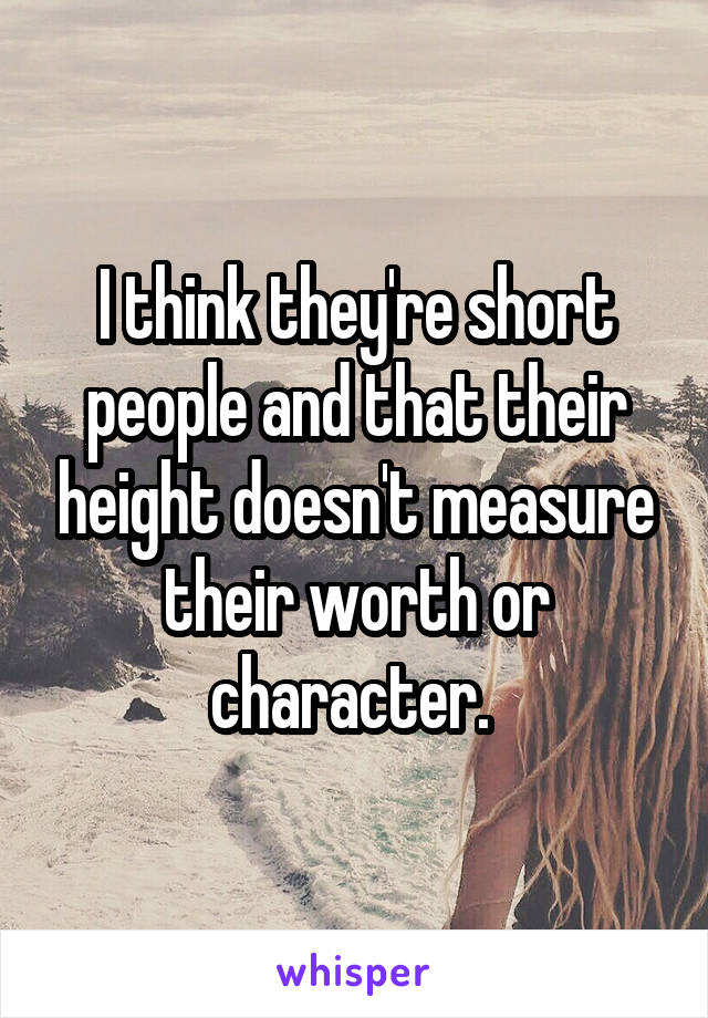 I think they're short people and that their height doesn't measure their worth or character. 