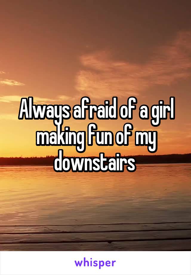 Always afraid of a girl making fun of my downstairs 