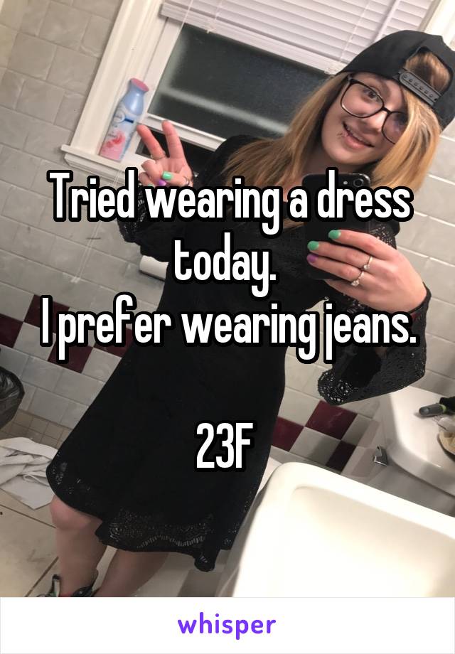 Tried wearing a dress today. 
I prefer wearing jeans. 
23F 