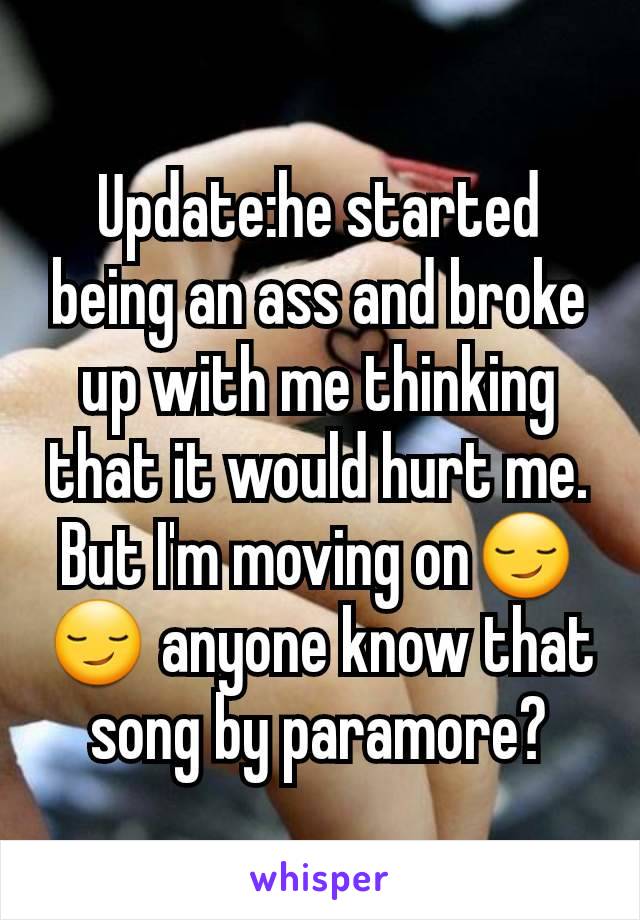 Update:he started being an ass and broke up with me thinking that it would hurt me. But I'm moving on😏😏 anyone know that song by paramore?