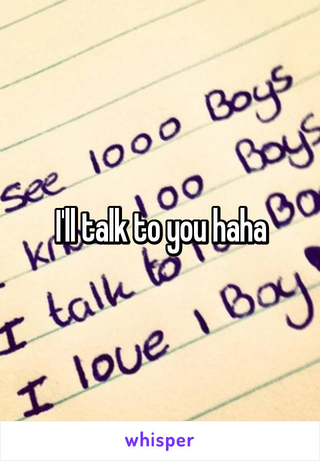 I'll talk to you haha