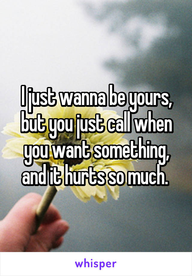 I just wanna be yours, but you just call when you want something, and it hurts so much. 