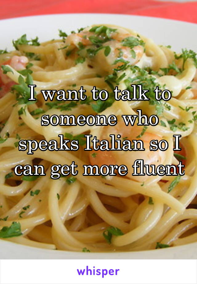 I want to talk to someone who speaks Italian so I can get more fluent 