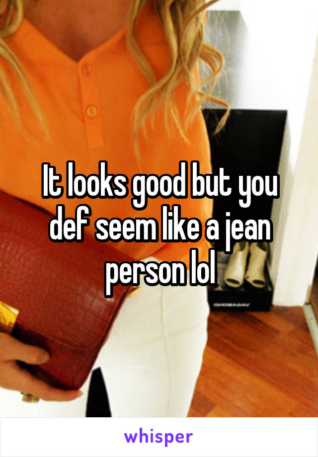 It looks good but you def seem like a jean person lol