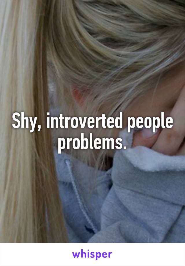 Shy, introverted people problems.