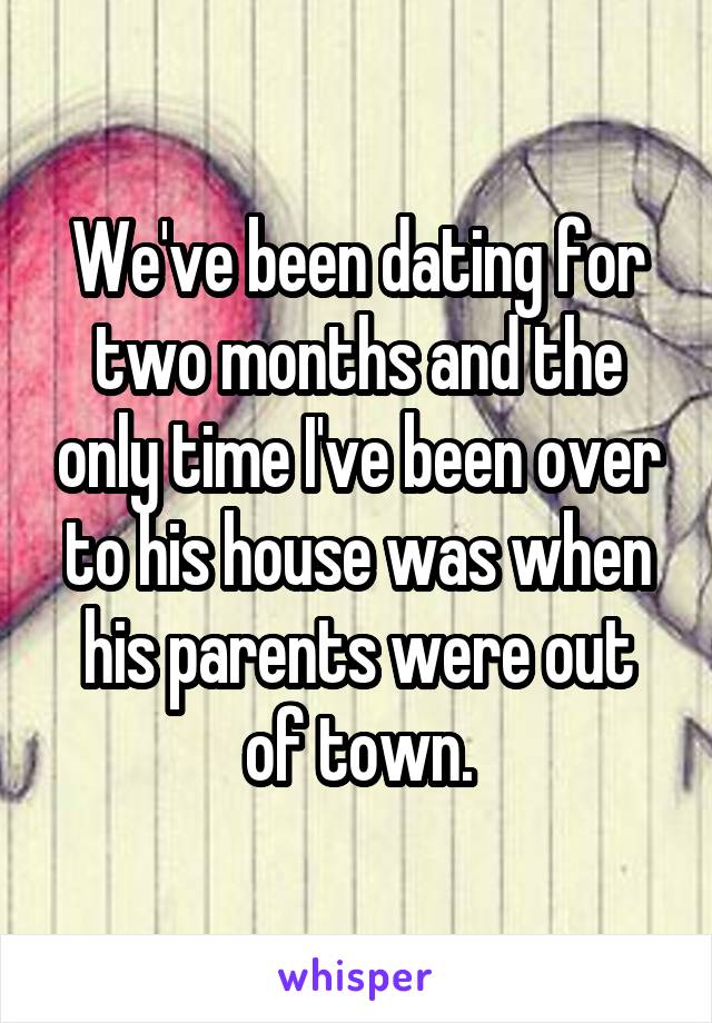 We've been dating for two months and the only time I've been over to his house was when his parents were out of town.