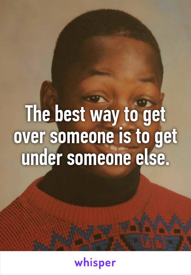 The best way to get over someone is to get under someone else.