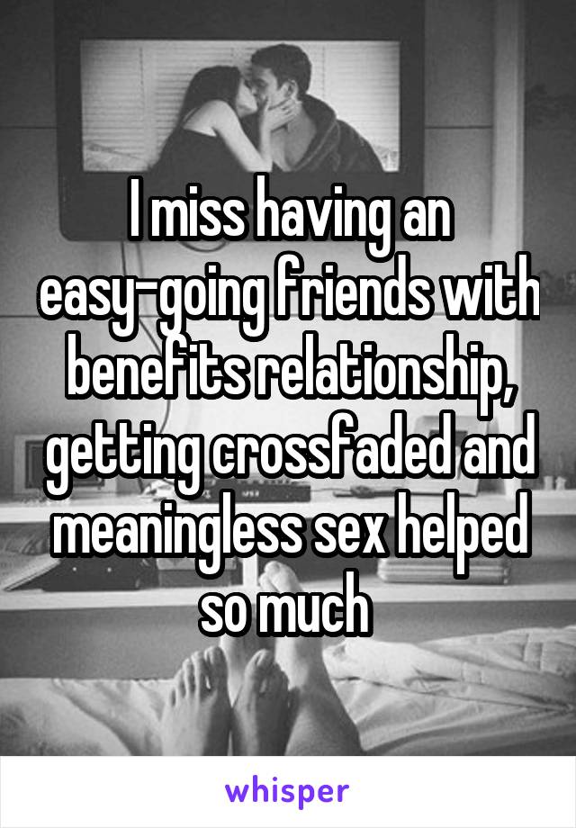 I miss having an easy-going friends with benefits relationship, getting crossfaded and meaningless sex helped so much 