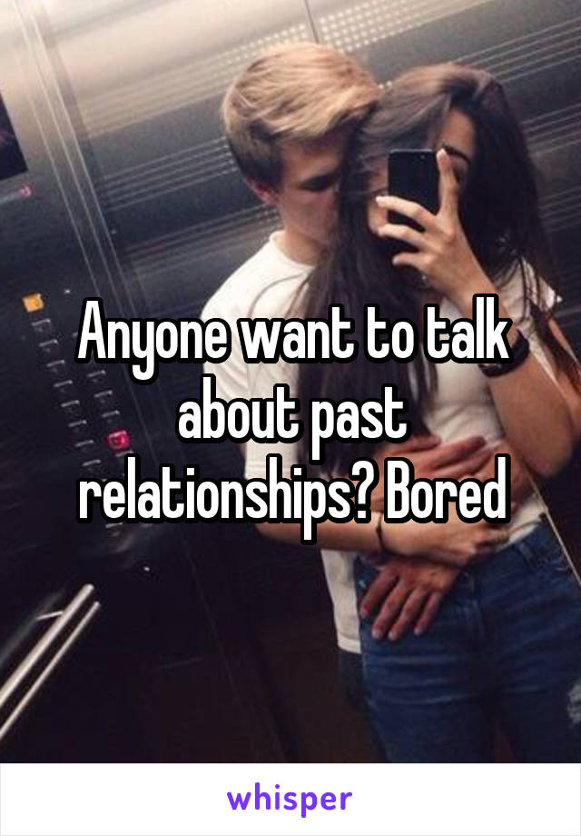 Anyone want to talk about past relationships? Bored