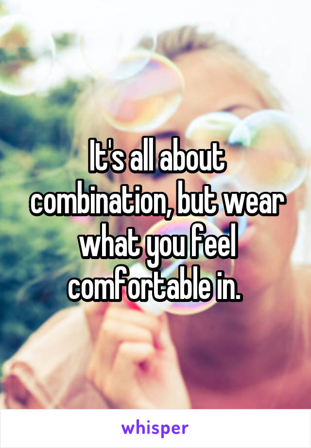 It's all about combination, but wear what you feel comfortable in. 