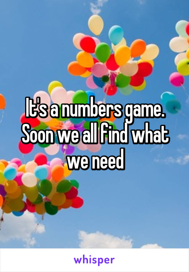 It's a numbers game. Soon we all find what we need