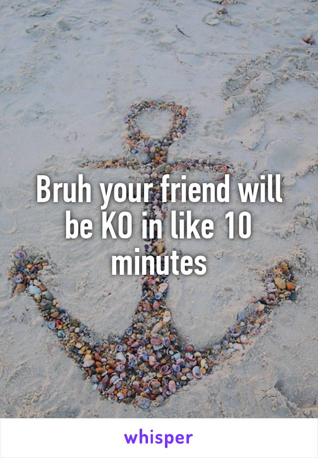 Bruh your friend will be KO in like 10 minutes