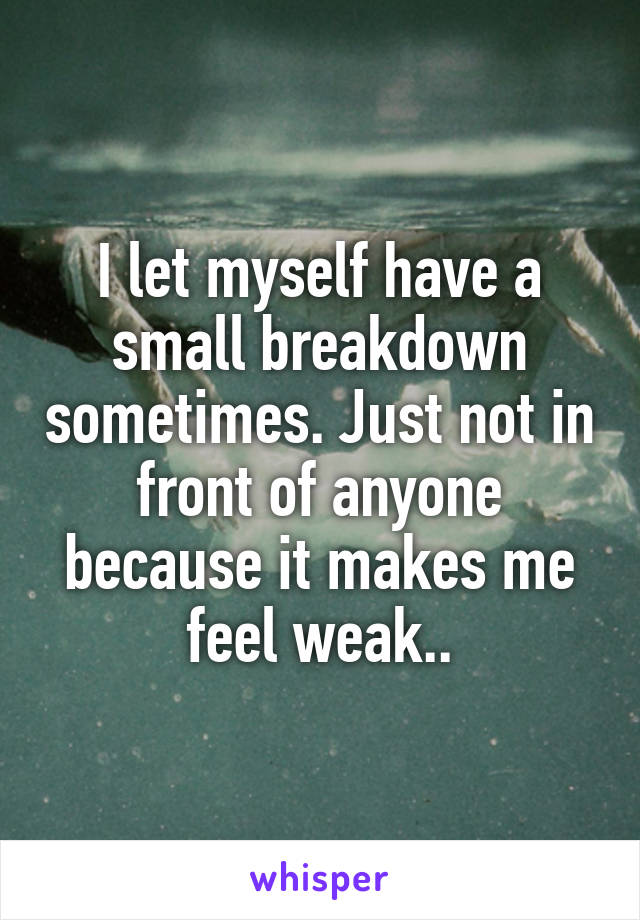 I let myself have a small breakdown sometimes. Just not in front of anyone because it makes me feel weak..