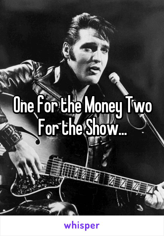 One for the Money Two For the Show...