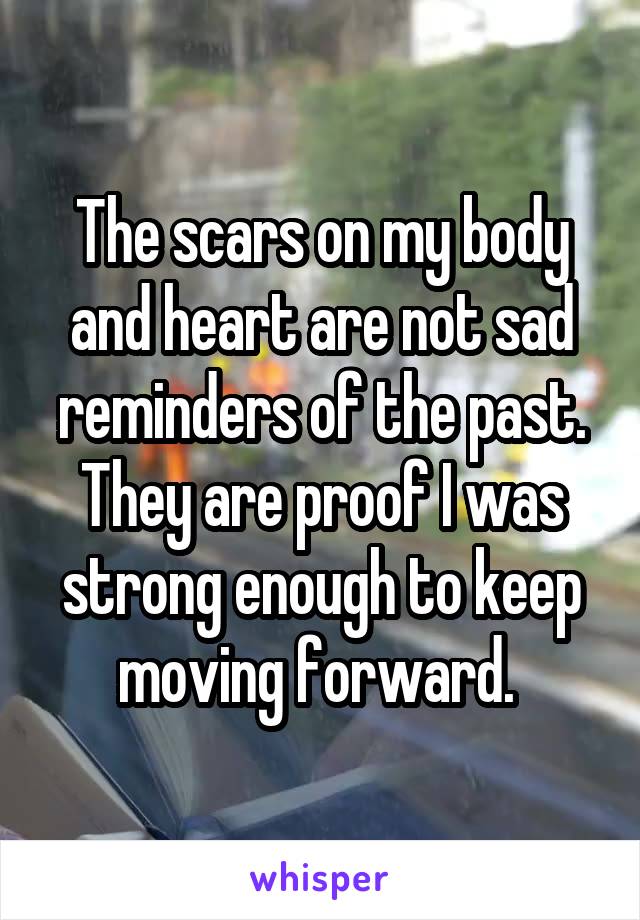 The scars on my body and heart are not sad reminders of the past. They are proof I was strong enough to keep moving forward. 