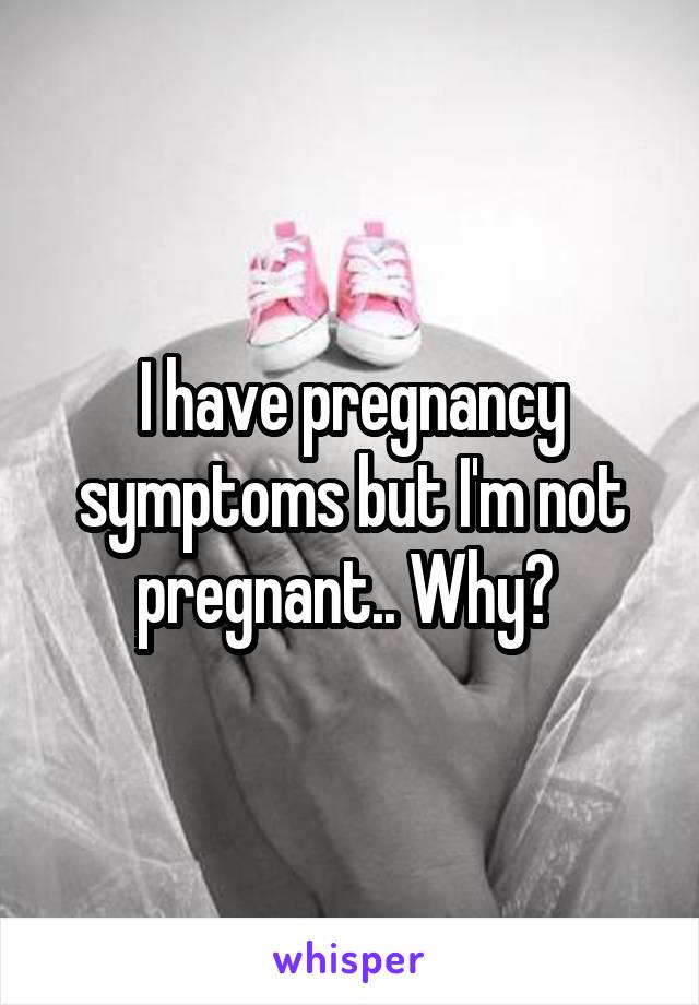 I have pregnancy symptoms but I'm not pregnant.. Why? 