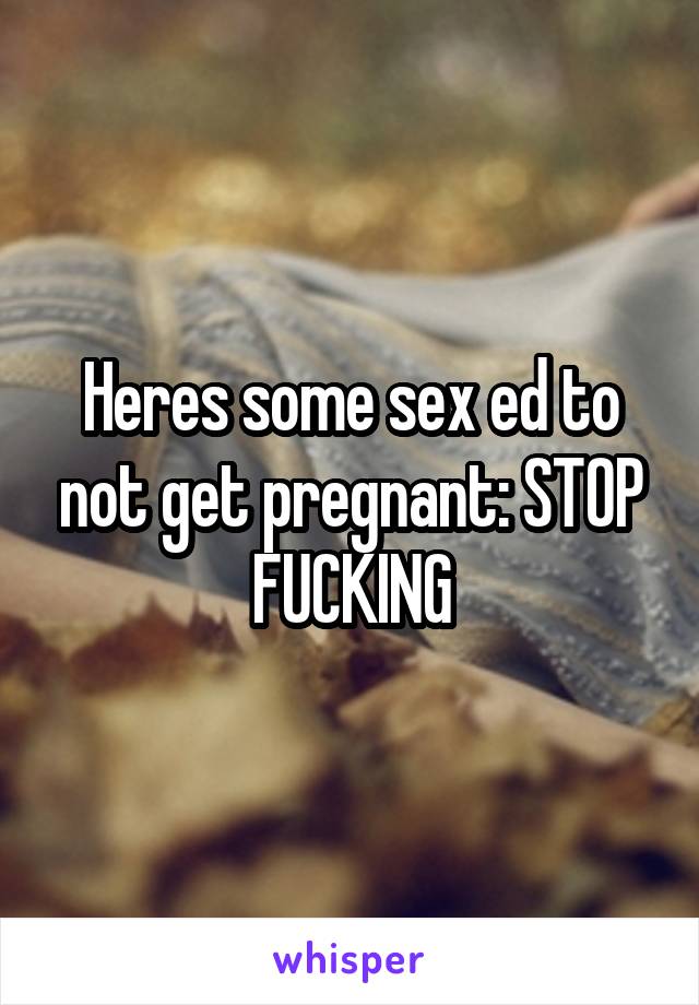 Heres some sex ed to not get pregnant: STOP FUCKING