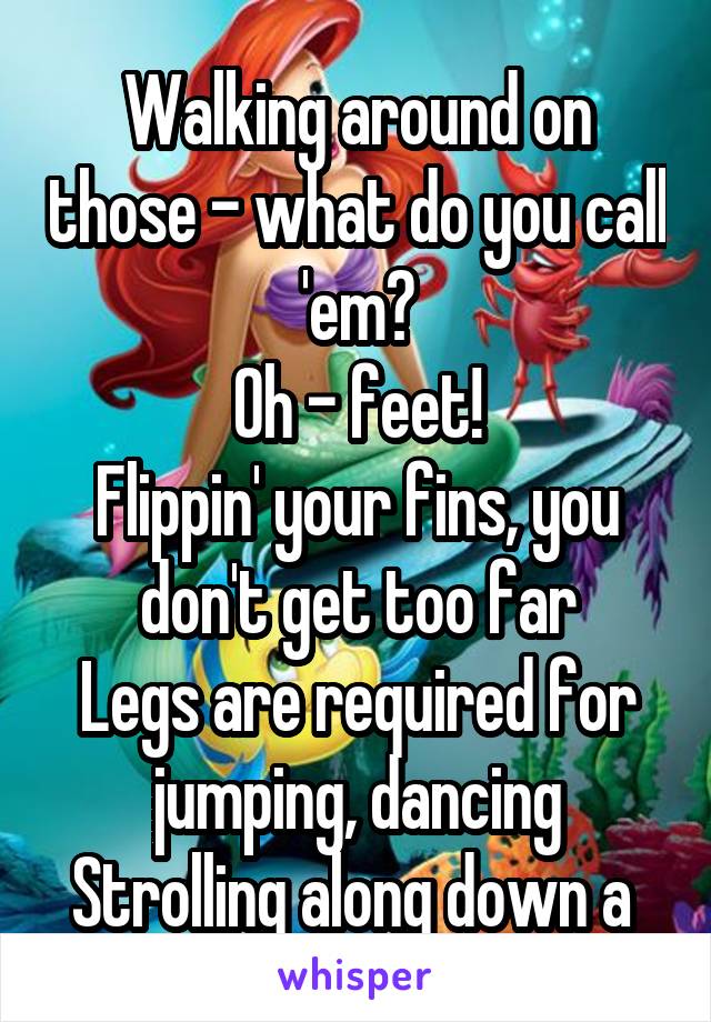 Walking around on those - what do you call 'em?
Oh - feet!
Flippin' your fins, you don't get too far
Legs are required for jumping, dancing
Strolling along down a 