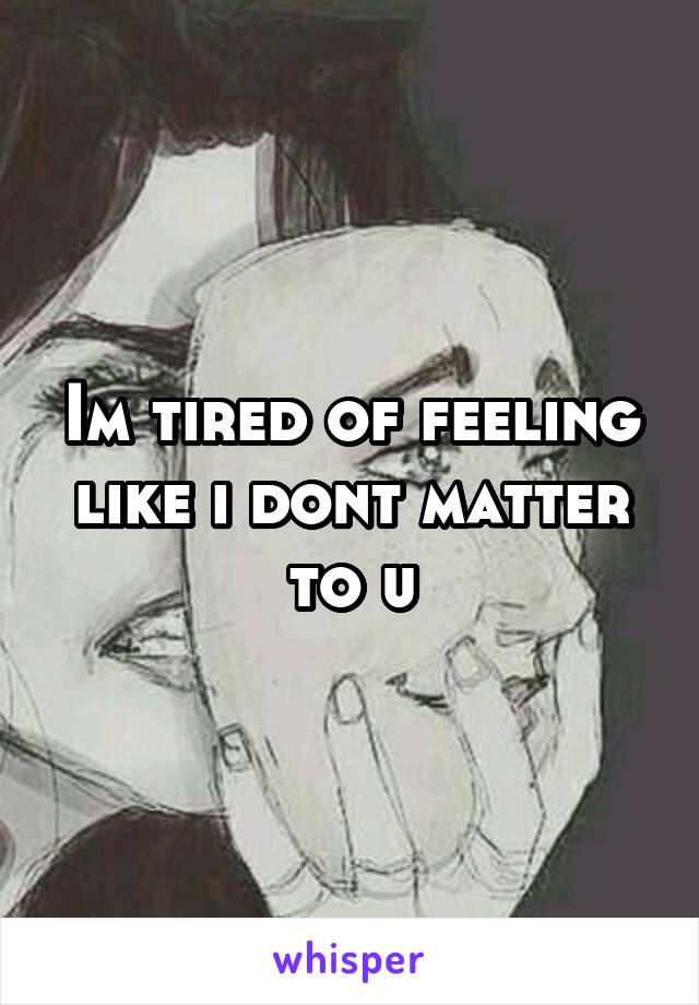 Im tired of feeling like i dont matter to u