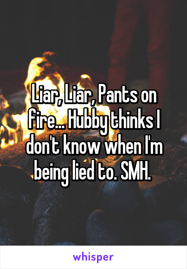 Liar, Liar, Pants on fire... Hubby thinks I don't know when I'm being lied to. SMH. 