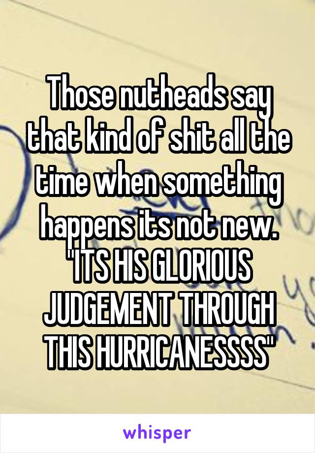 Those nutheads say that kind of shit all the time when something happens its not new.
"ITS HIS GLORIOUS JUDGEMENT THROUGH THIS HURRICANESSSS"