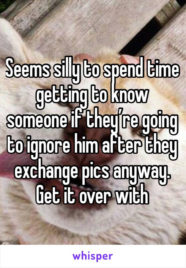 Seems silly to spend time getting to know someone if they’re going to ignore him after they exchange pics anyway. 
Get it over with 