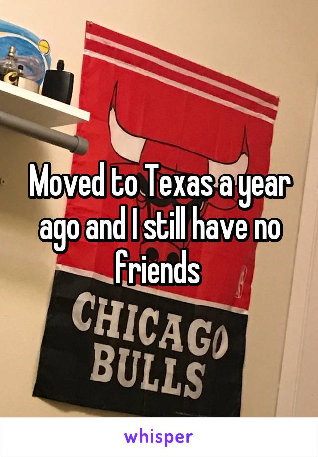 Moved to Texas a year ago and I still have no friends 