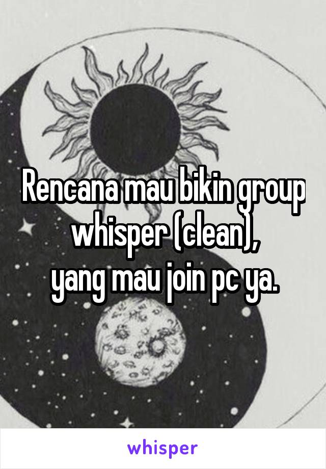 Rencana mau bikin group whisper (clean),
yang mau join pc ya.