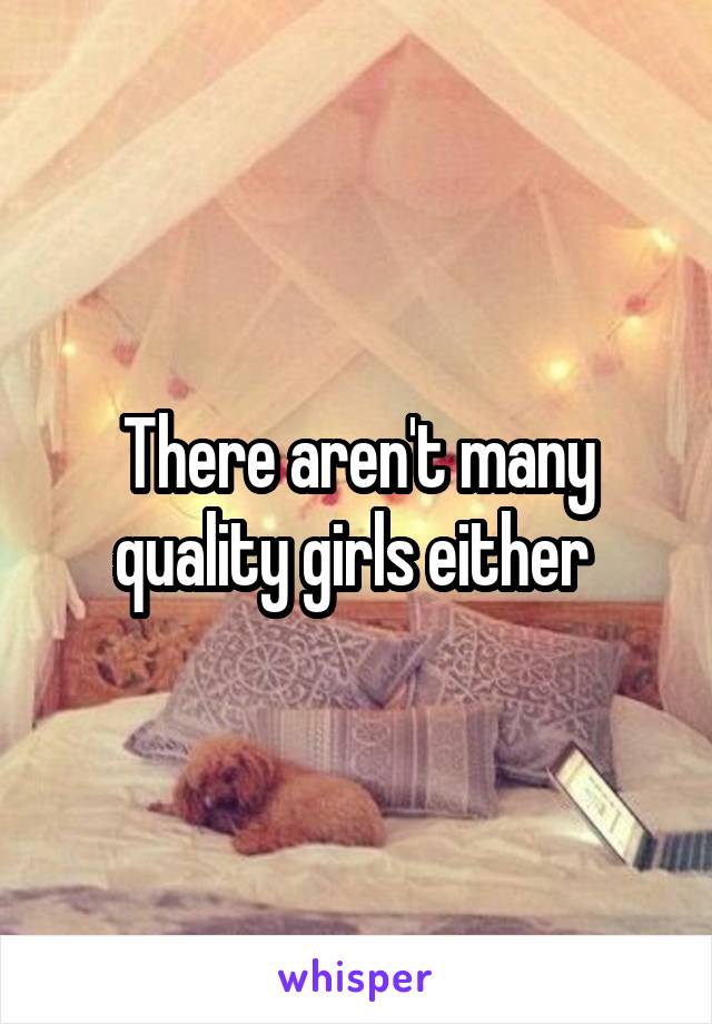 There aren't many quality girls either 