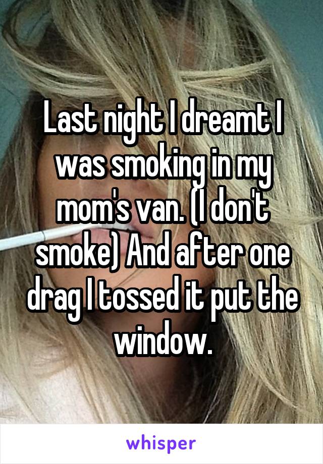 Last night I dreamt I was smoking in my mom's van. (I don't smoke) And after one drag I tossed it put the window.