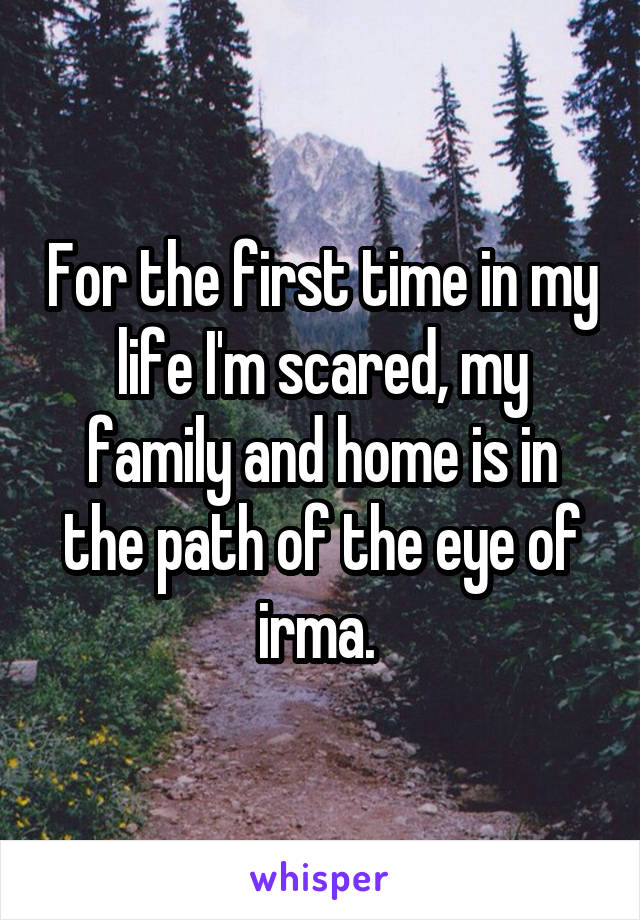 For the first time in my life I'm scared, my family and home is in the path of the eye of irma. 