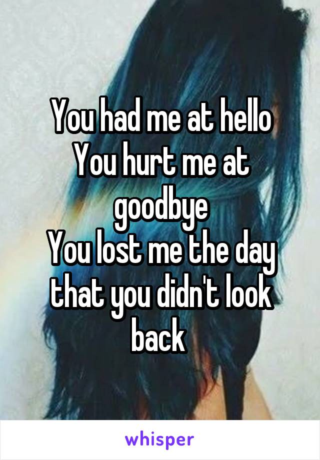 You had me at hello
You hurt me at goodbye
You lost me the day that you didn't look back 