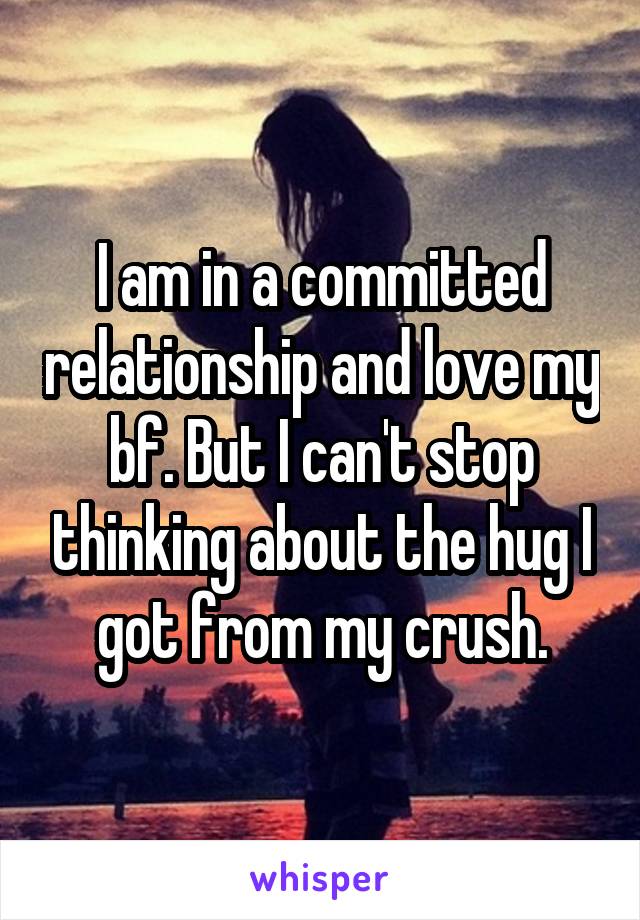 I am in a committed relationship and love my bf. But I can't stop thinking about the hug I got from my crush.