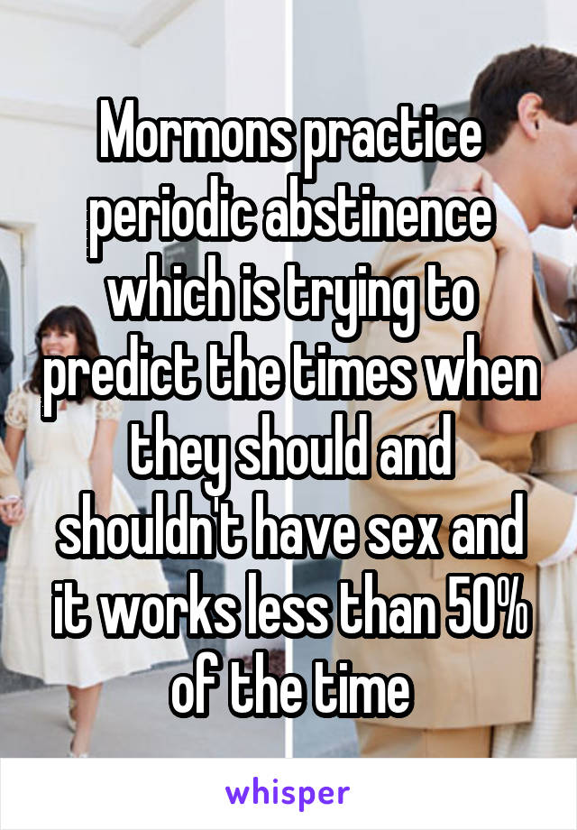 Mormons practice periodic abstinence which is trying to predict the times when they should and shouldn't have sex and it works less than 50% of the time