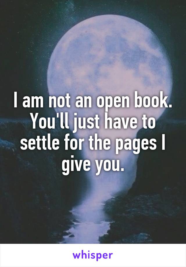 I am not an open book. You'll just have to settle for the pages I give you.