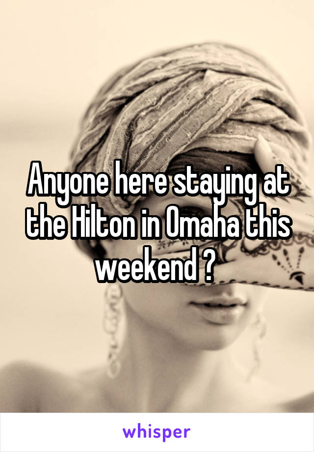 Anyone here staying at the Hilton in Omaha this weekend ? 