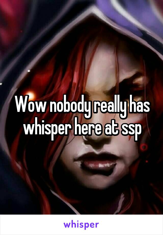 Wow nobody really has whisper here at ssp