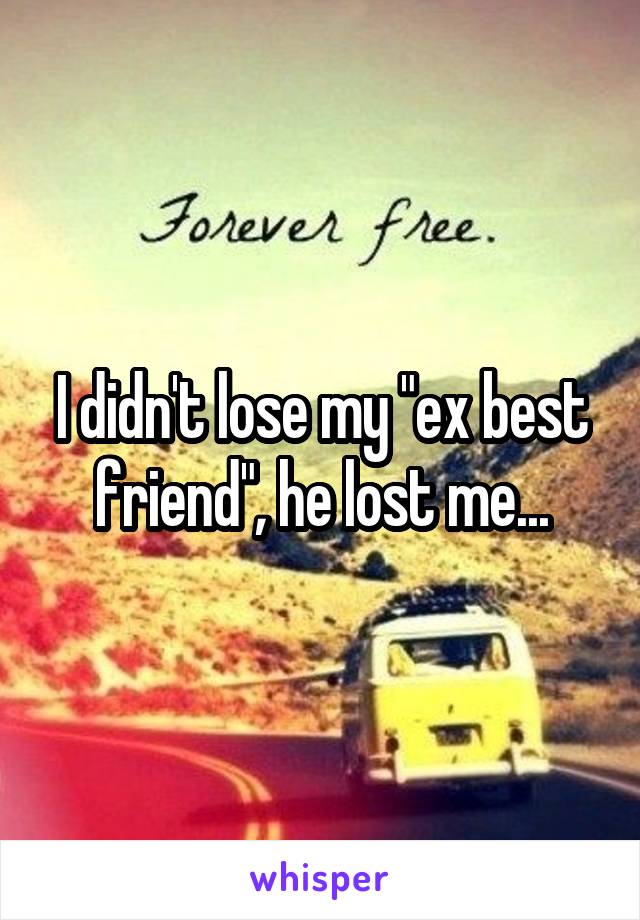 I didn't lose my "ex best friend", he lost me...