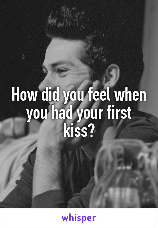 How did you feel when you had your first kiss?