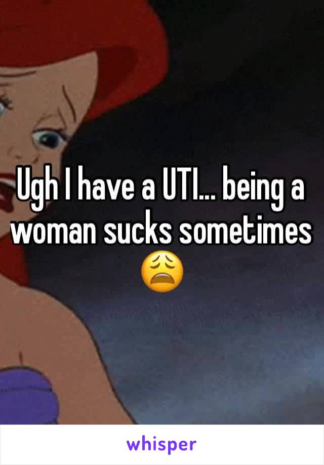 Ugh I have a UTI... being a woman sucks sometimes 😩