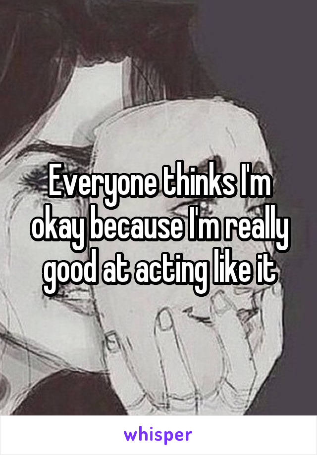 Everyone thinks I'm okay because I'm really good at acting like it