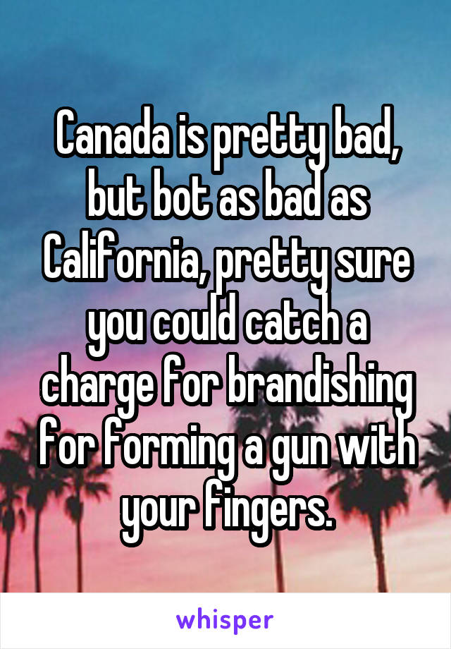 Canada is pretty bad, but bot as bad as California, pretty sure you could catch a charge for brandishing for forming a gun with your fingers.