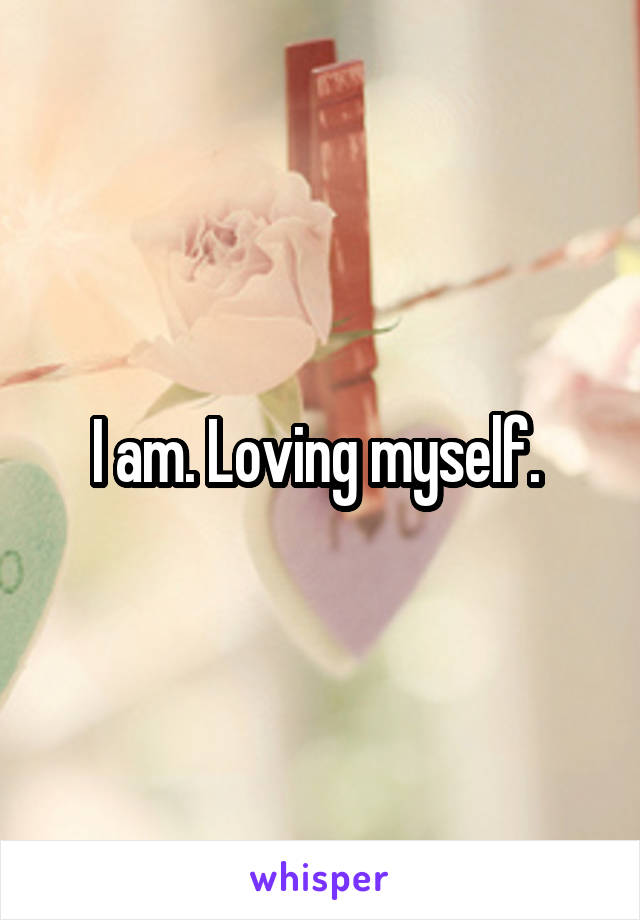 I am. Loving myself. 