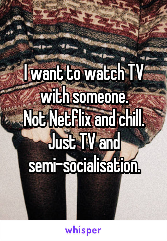 I want to watch TV with someone.
Not Netflix and chill.
Just TV and semi-socialisation.