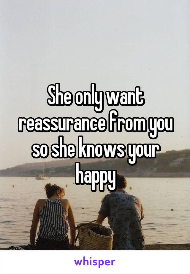 She only want reassurance from you so she knows your happy